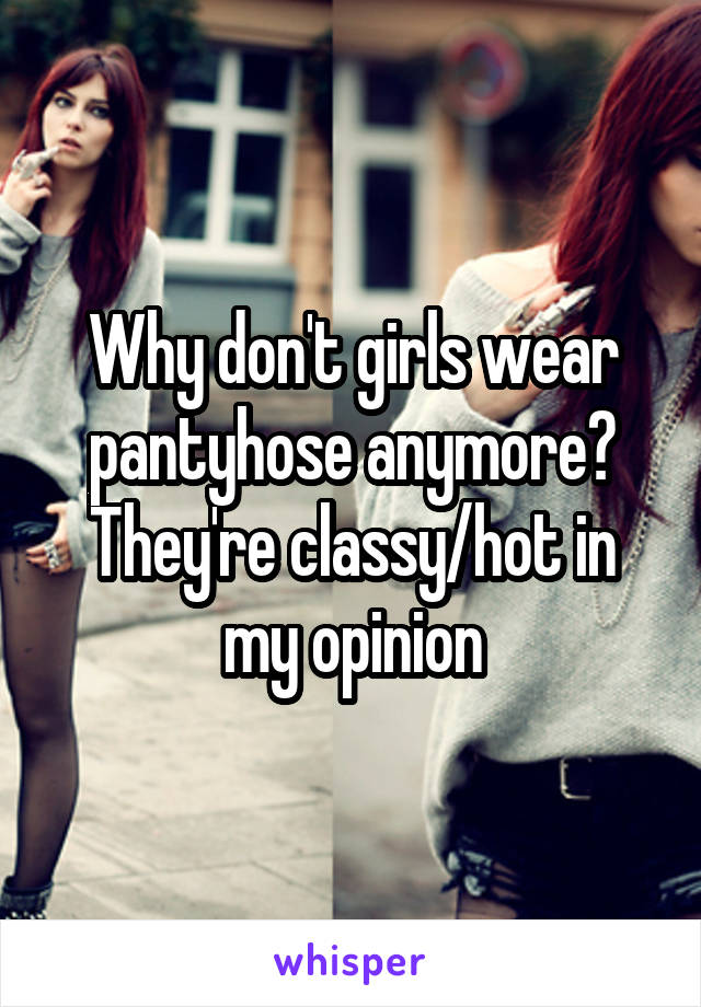 Why don't girls wear pantyhose anymore? They're classy/hot in my opinion
