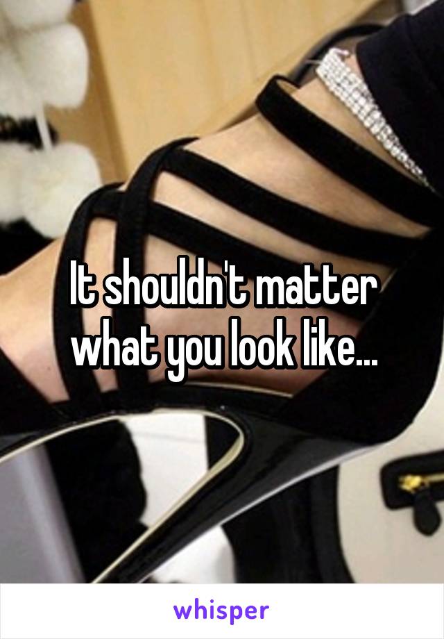 It shouldn't matter what you look like...