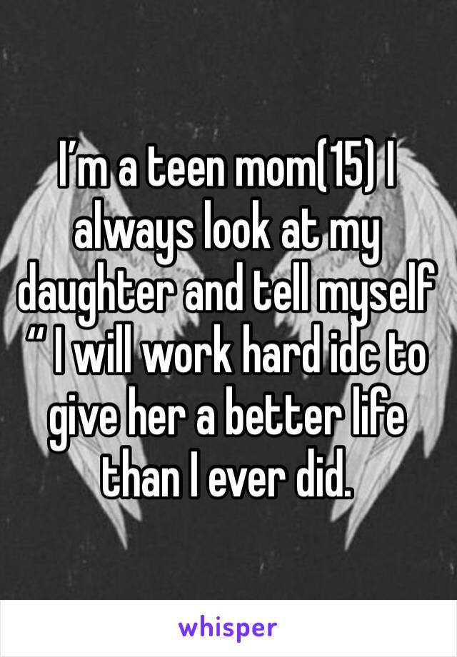 I’m a teen mom(15) I always look at my daughter and tell myself “ I will work hard idc to give her a better life than I ever did.