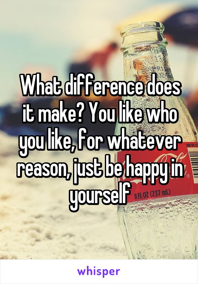 What difference does it make? You like who you like, for whatever reason, just be happy in yourself