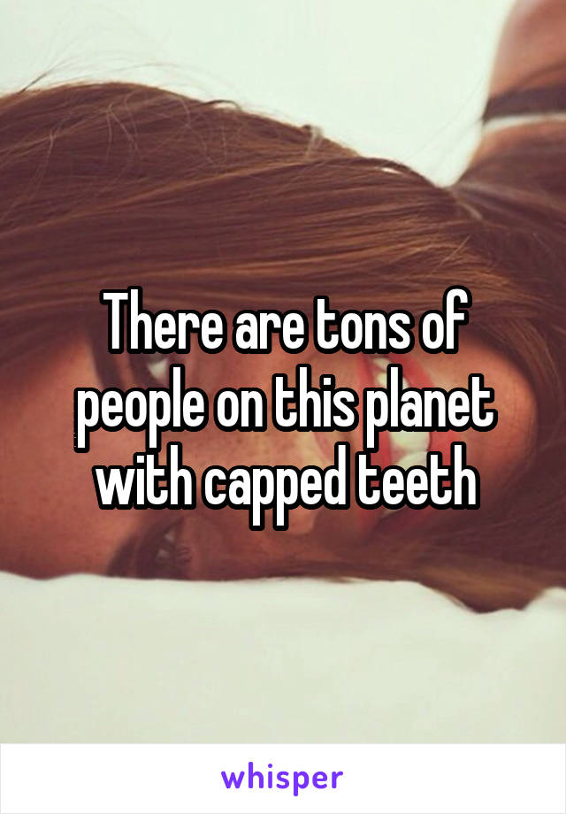 There are tons of people on this planet with capped teeth