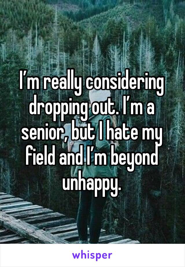 I’m really considering dropping out. I’m a senior, but I hate my field and I’m beyond unhappy. 