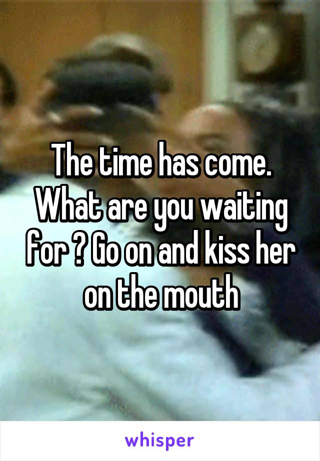 The time has come. What are you waiting for ? Go on and kiss her on the mouth