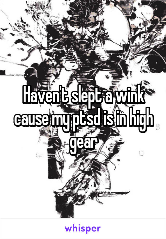 Haven't slept a wink cause my ptsd is in high gear