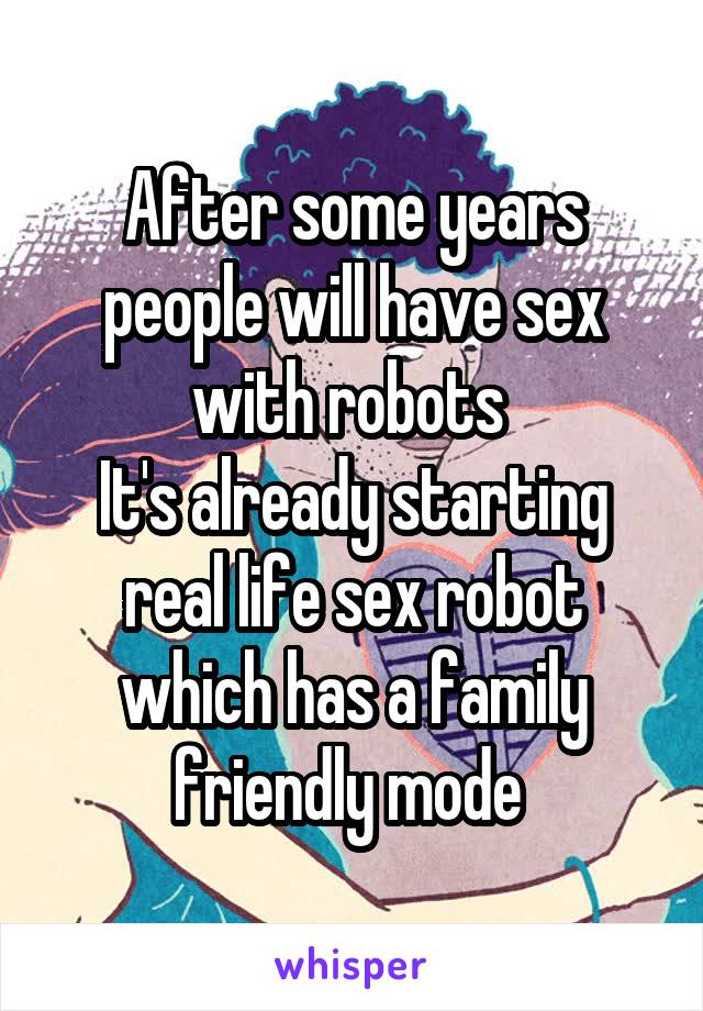 After some years people will have sex with robots 
It's already starting real life sex robot which has a family friendly mode 