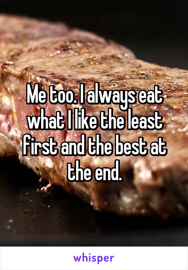 Me too. I always eat what I like the least first and the best at the end.