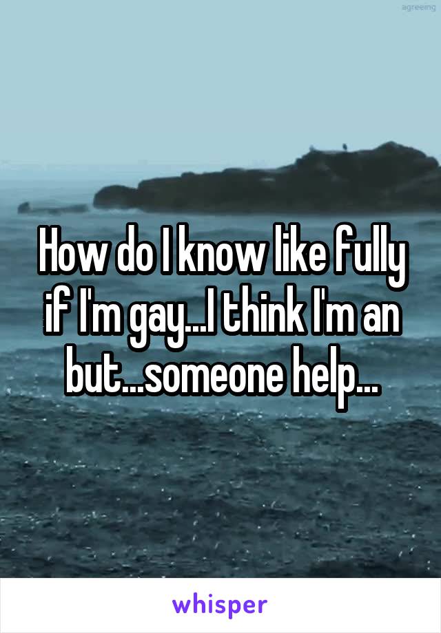 How do I know like fully if I'm gay...I think I'm an but...someone help...