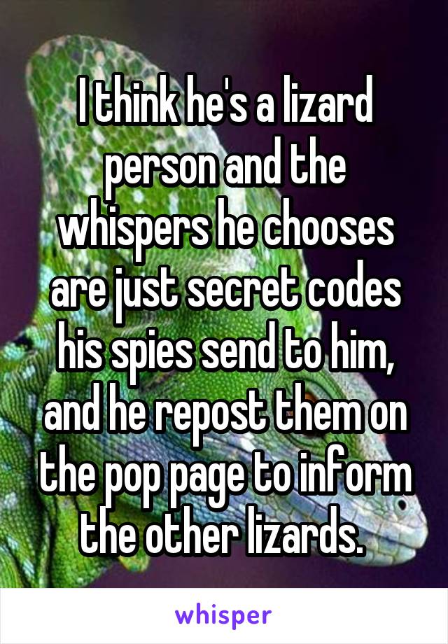 I think he's a lizard person and the whispers he chooses are just secret codes his spies send to him, and he repost them on the pop page to inform the other lizards. 