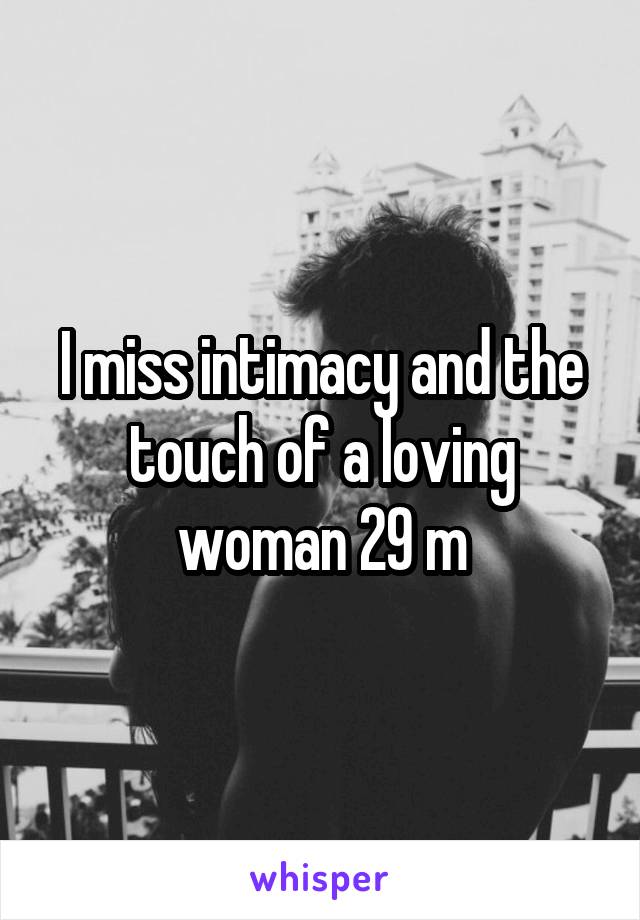 I miss intimacy and the touch of a loving woman 29 m