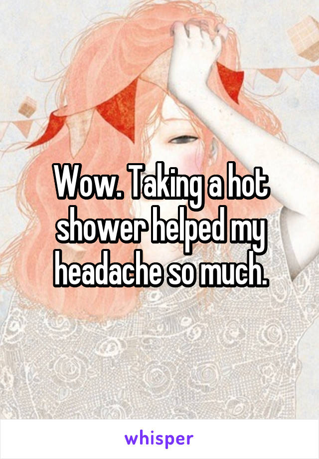 Wow. Taking a hot shower helped my headache so much.