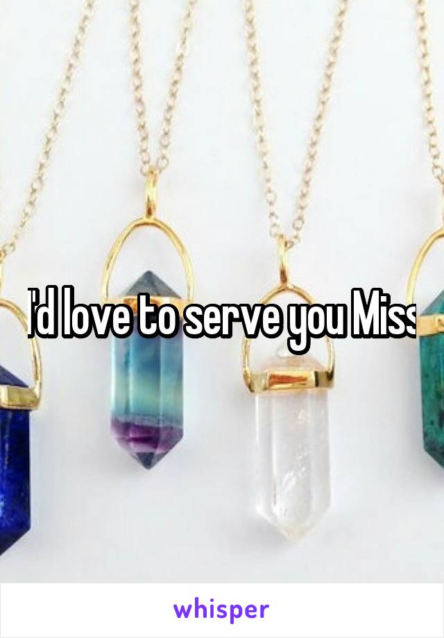 I'd love to serve you Miss