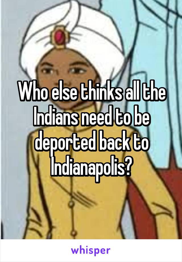 Who else thinks all the Indians need to be deported back to Indianapolis?