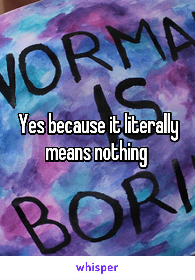Yes because it literally means nothing 