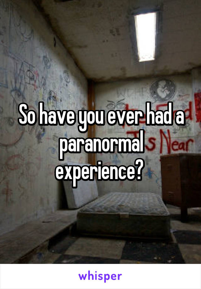 So have you ever had a paranormal experience? 