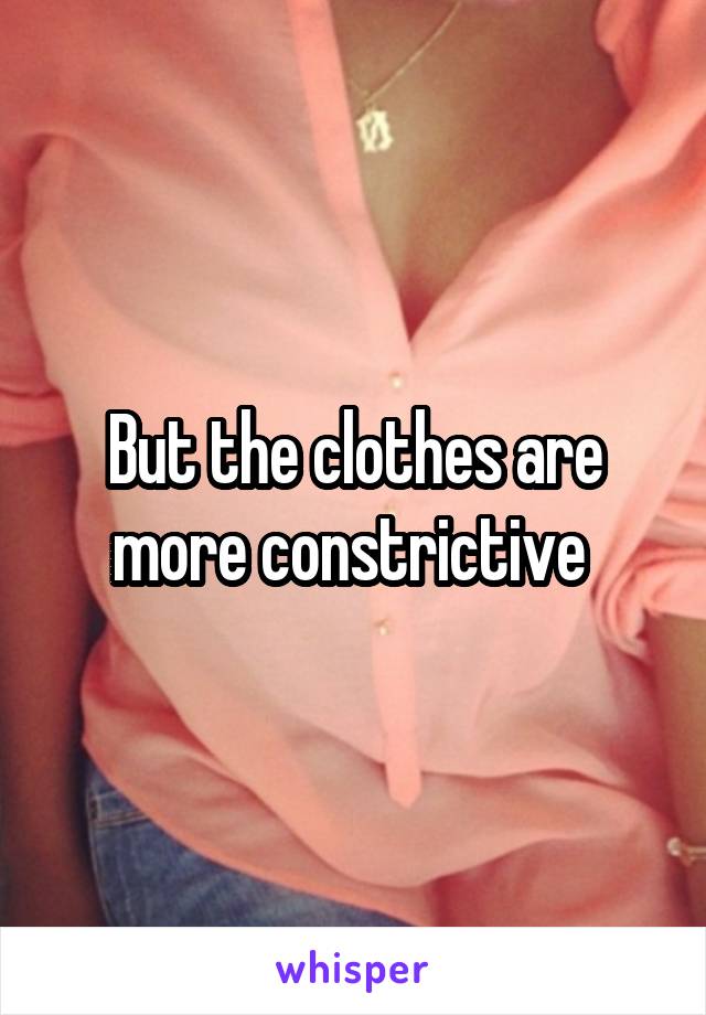 But the clothes are more constrictive 