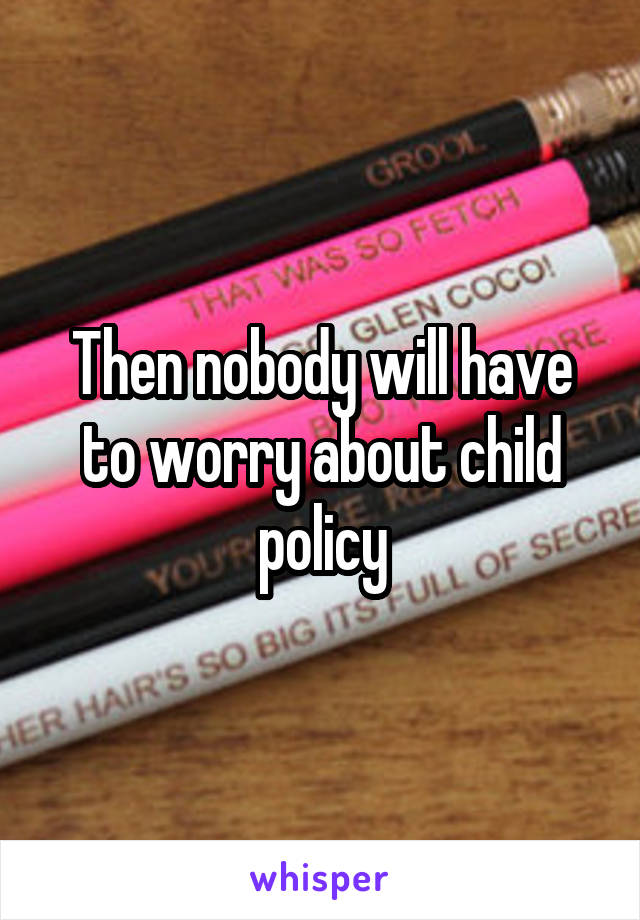 Then nobody will have to worry about child policy