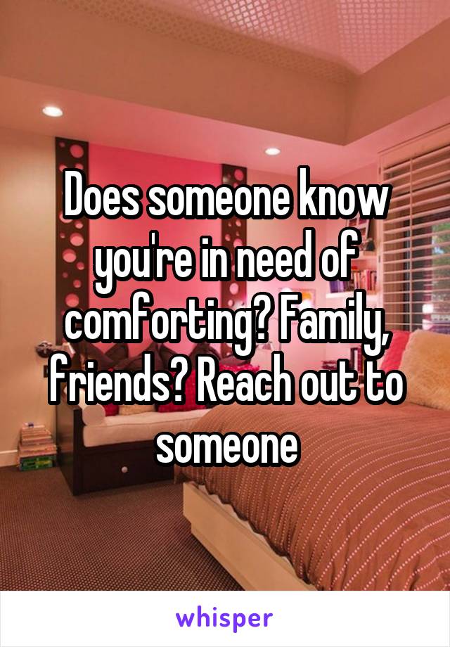 Does someone know you're in need of comforting? Family, friends? Reach out to someone