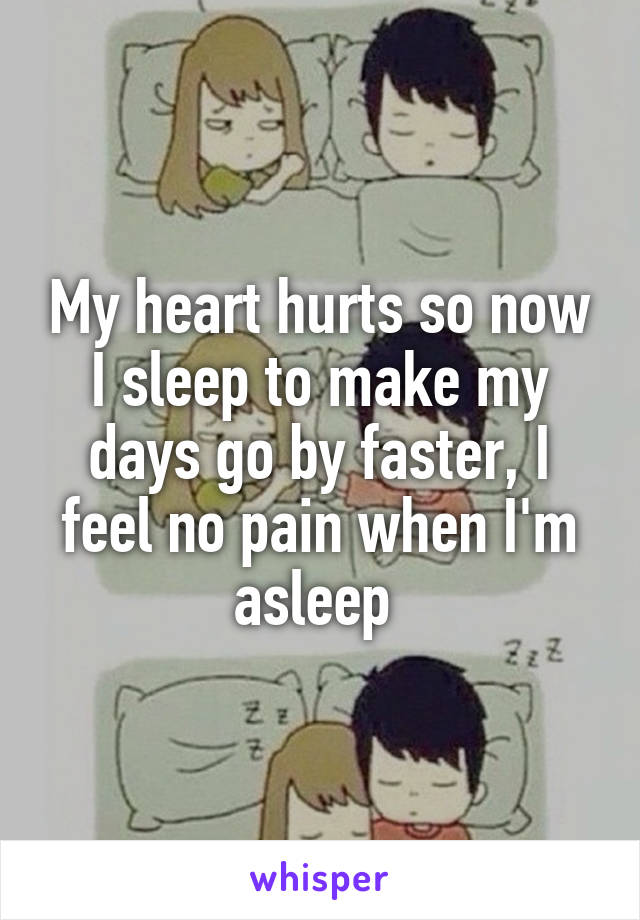 My heart hurts so now I sleep to make my days go by faster, I feel no pain when I'm asleep 