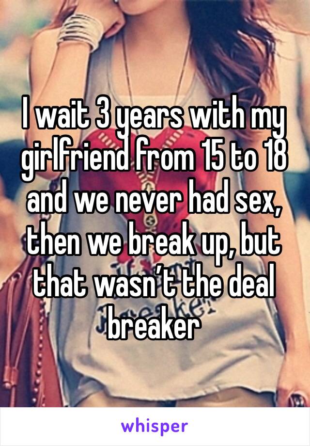I wait 3 years with my girlfriend from 15 to 18 and we never had sex, then we break up, but that wasn’t the deal breaker 
