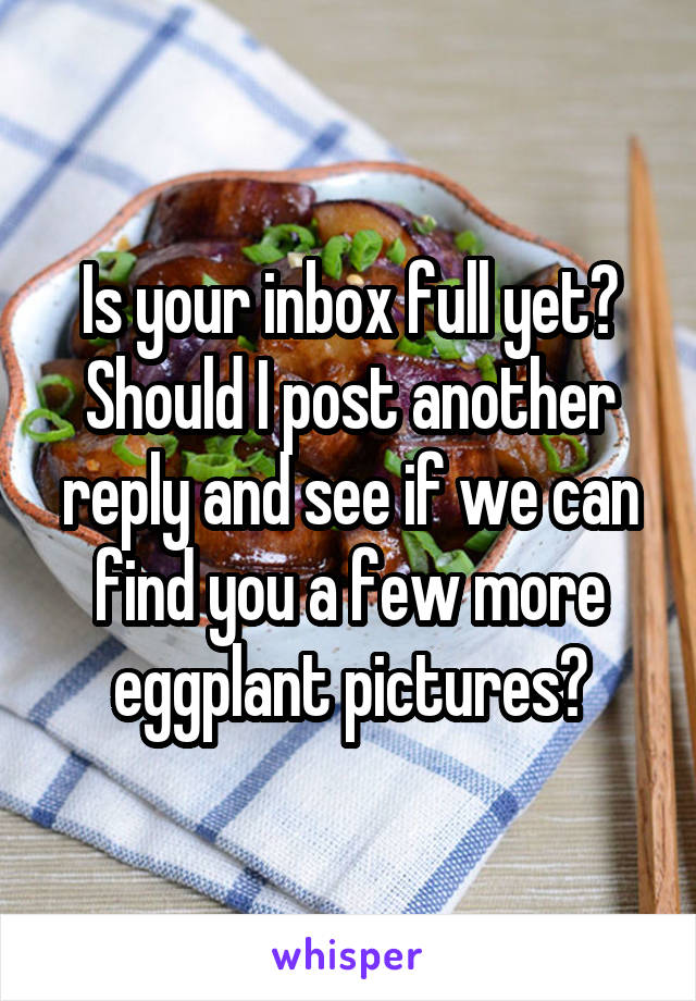 Is your inbox full yet? Should I post another reply and see if we can find you a few more eggplant pictures?