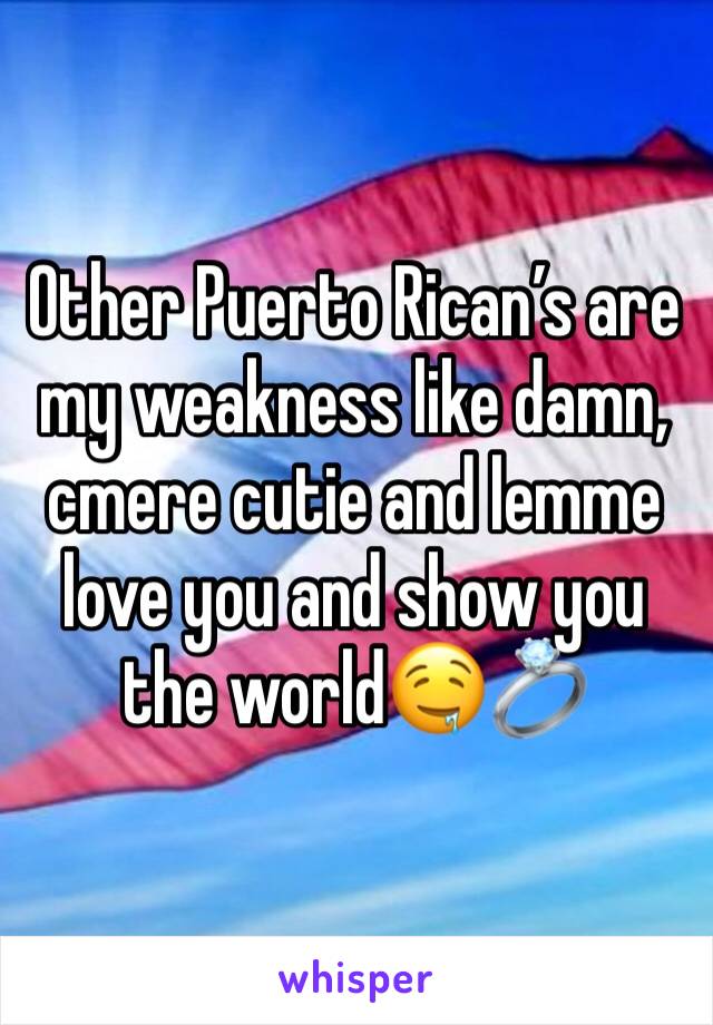 Other Puerto Rican’s are my weakness like damn, cmere cutie and lemme love you and show you the world🤤💍