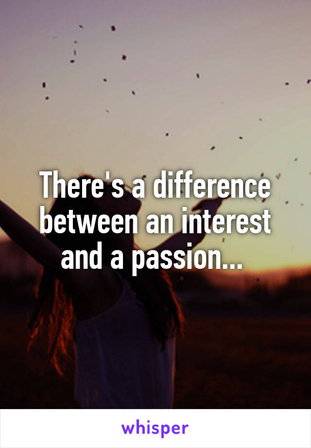 There's a difference between an interest and a passion... 