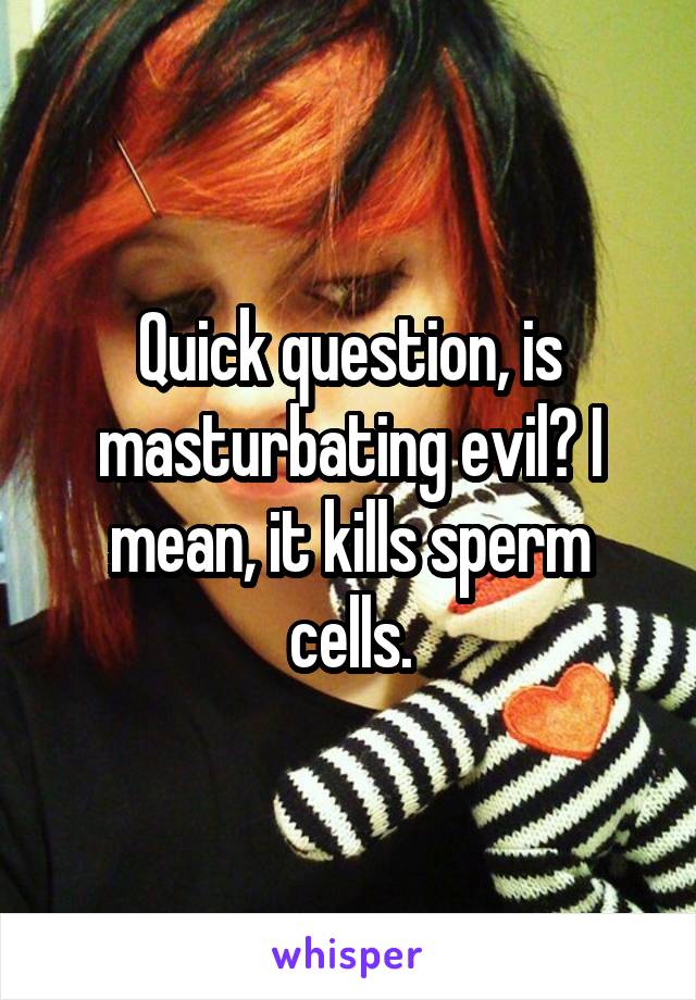 Quick question, is masturbating evil? I mean, it kills sperm cells.