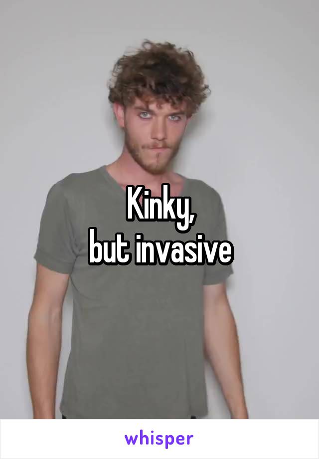 Kinky,
but invasive