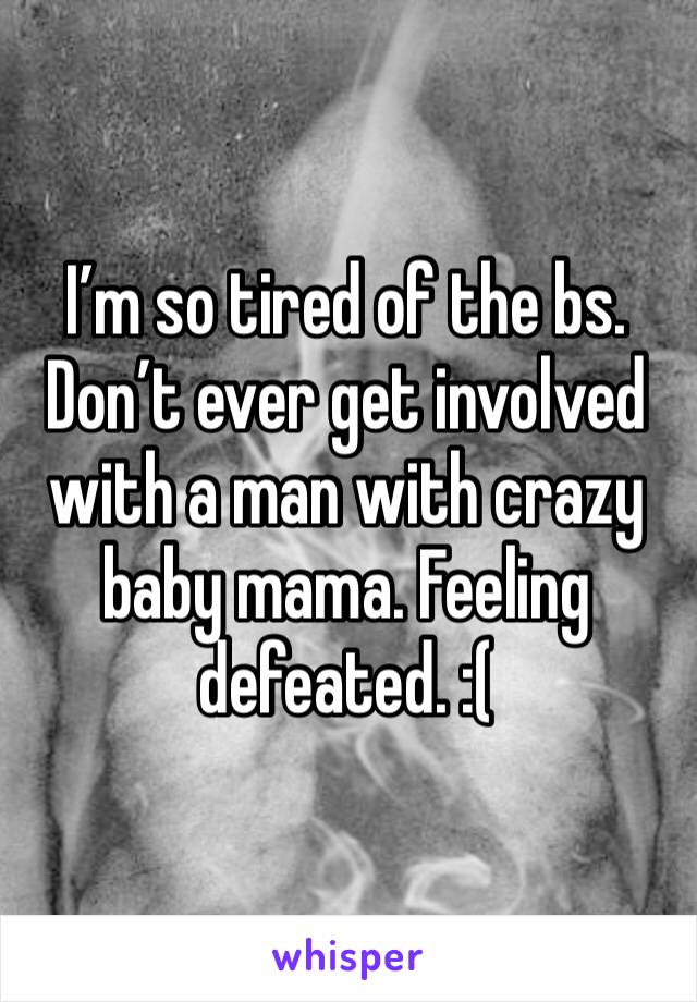 I’m so tired of the bs. Don’t ever get involved with a man with crazy baby mama. Feeling defeated. :(