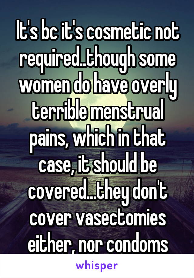 It's bc it's cosmetic not required..though some women do have overly terrible menstrual pains, which in that case, it should be covered...they don't cover vasectomies either, nor condoms