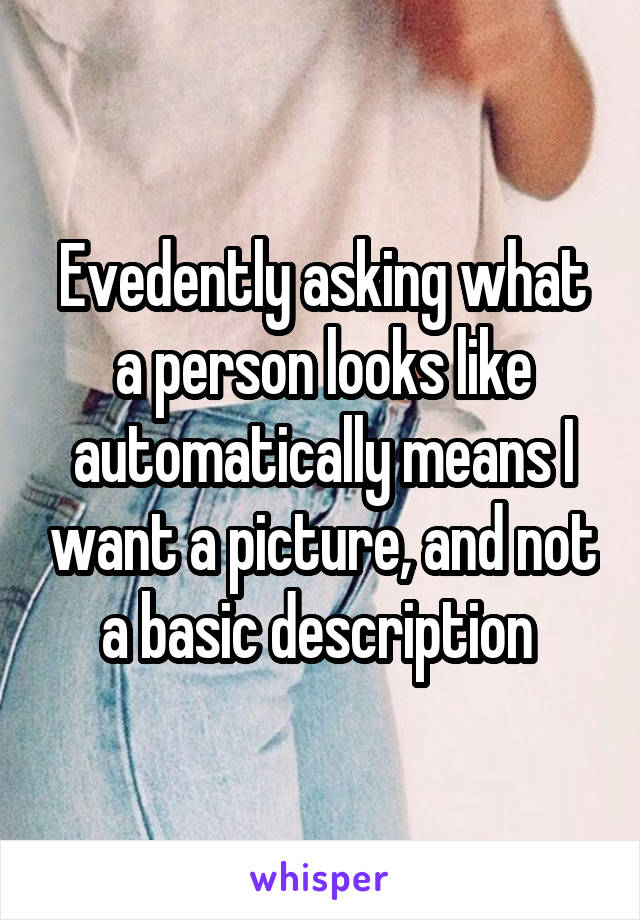 Evedently asking what a person looks like automatically means I want a picture, and not a basic description 