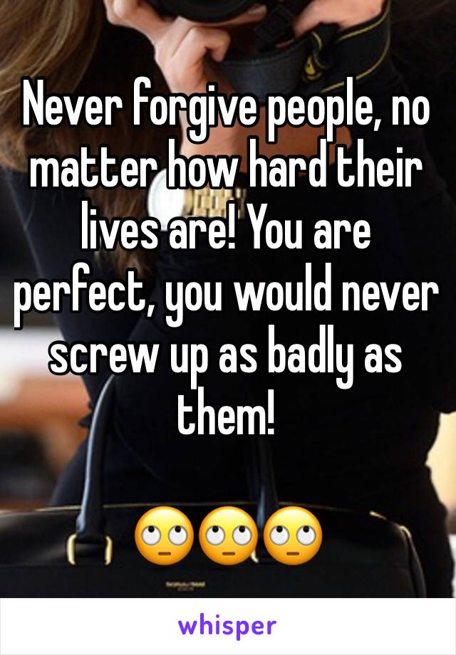 Never forgive people, no matter how hard their lives are! You are perfect, you would never screw up as badly as them!

🙄🙄🙄