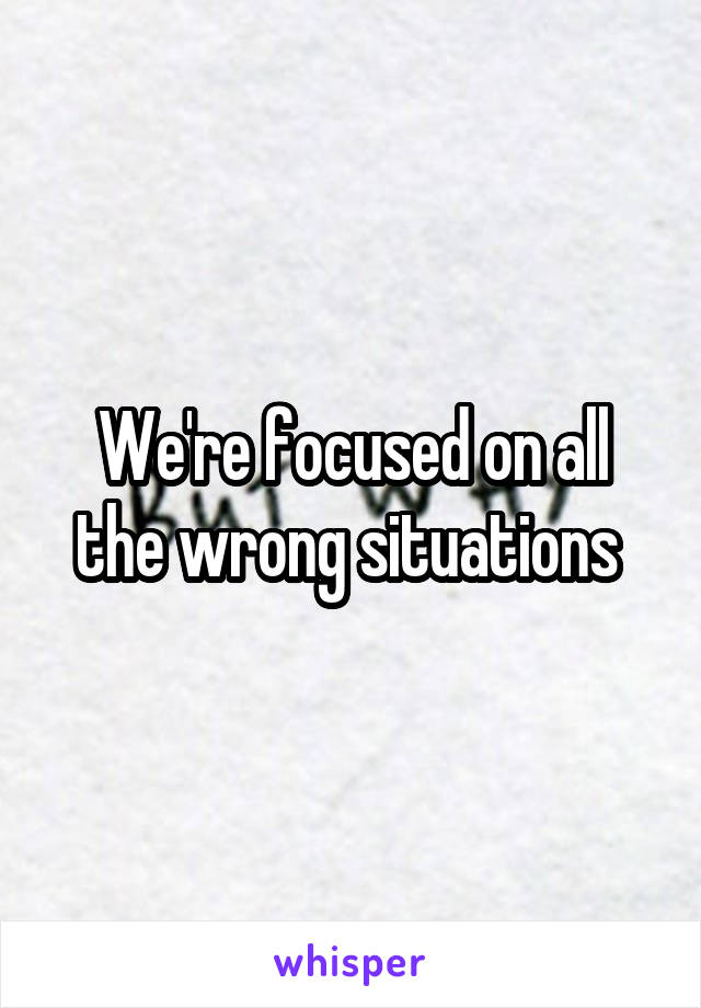 We're focused on all the wrong situations 