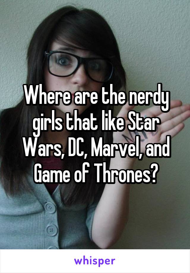 Where are the nerdy girls that like Star Wars, DC, Marvel, and Game of Thrones?