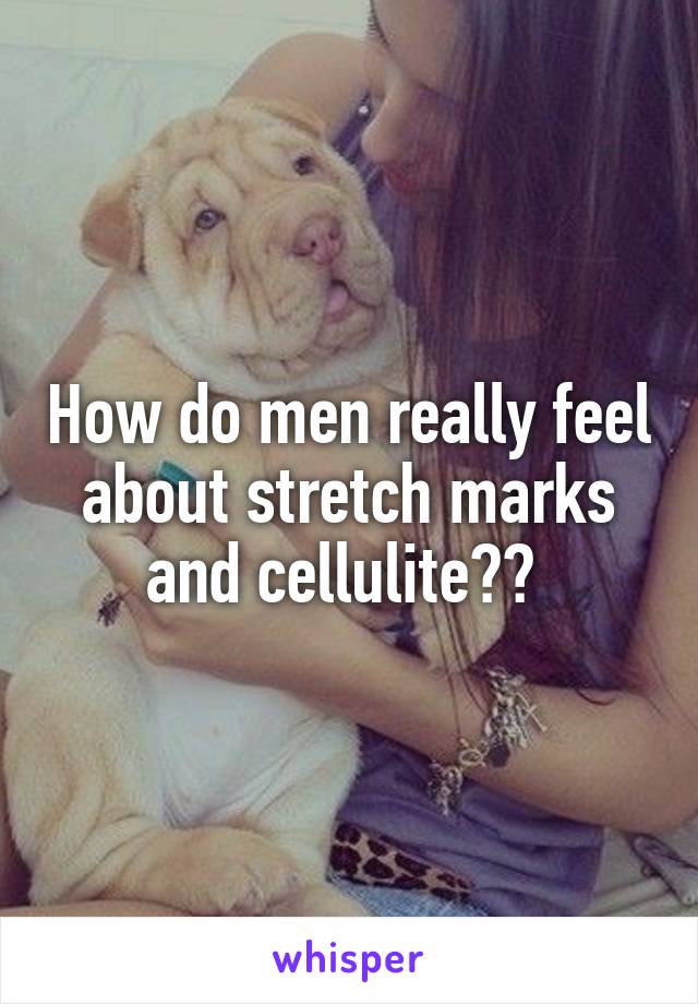 How do men really feel about stretch marks and cellulite?? 