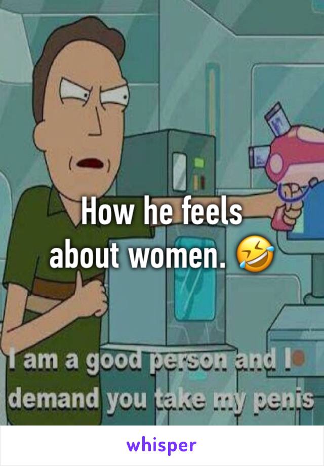 How he feels about women. 🤣