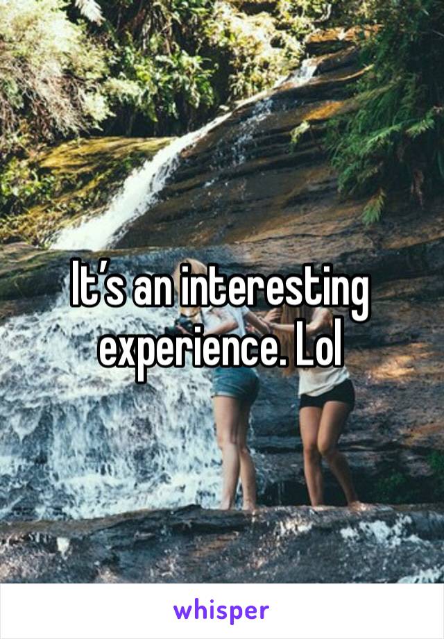 It’s an interesting experience. Lol