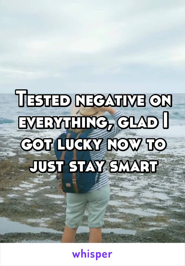 Tested negative on everything, glad I got lucky now to just stay smart