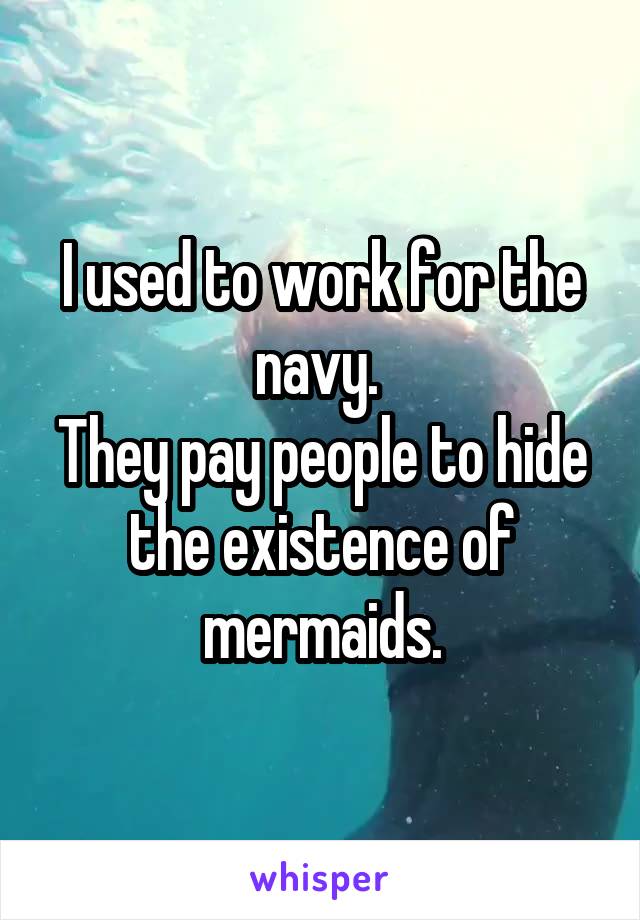 I used to work for the navy. 
They pay people to hide the existence of mermaids.