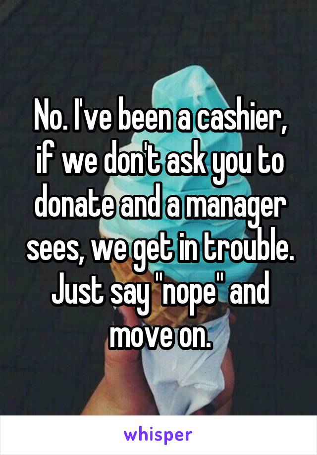 No. I've been a cashier, if we don't ask you to donate and a manager sees, we get in trouble. Just say "nope" and move on.