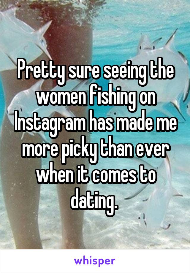 Pretty sure seeing the women fishing on Instagram has made me more picky than ever when it comes to dating. 