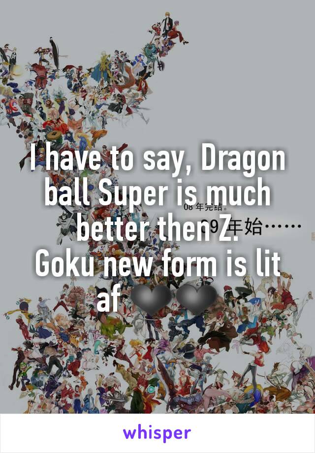 I have to say, Dragon ball Super is much better then Z.
Goku new form is lit af ❤❤