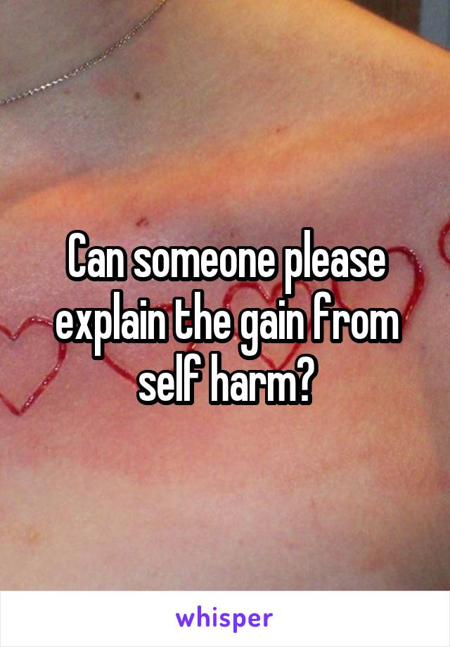 Can someone please explain the gain from self harm?