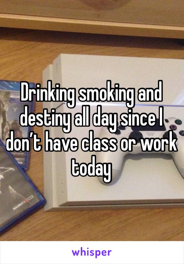 Drinking smoking and destiny all day since I don’t have class or work today 