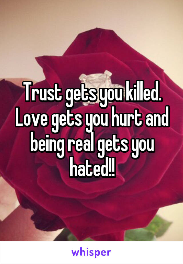 Trust gets you killed. Love gets you hurt and being real gets you hated!!
