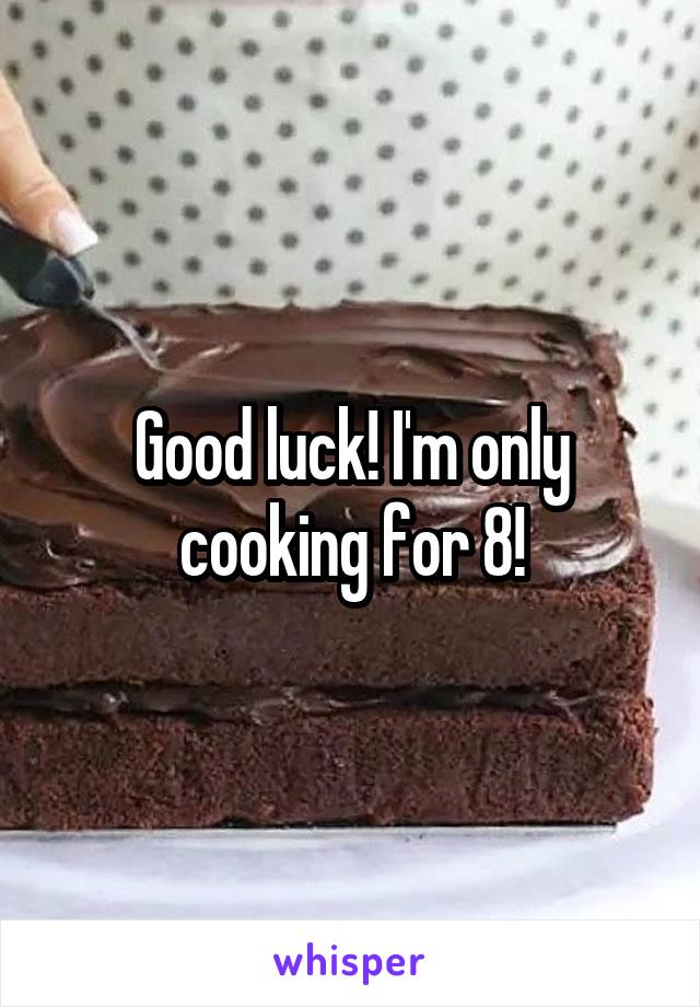 Good luck! I'm only cooking for 8!