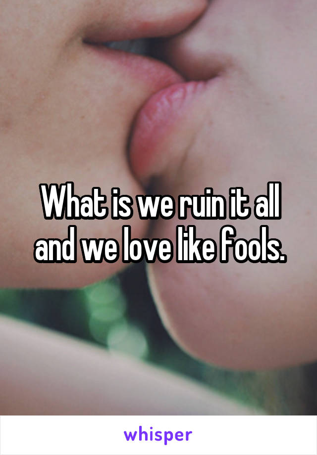 What is we ruin it all and we love like fools.