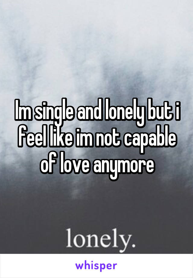 Im single and lonely but i feel like im not capable of love anymore
