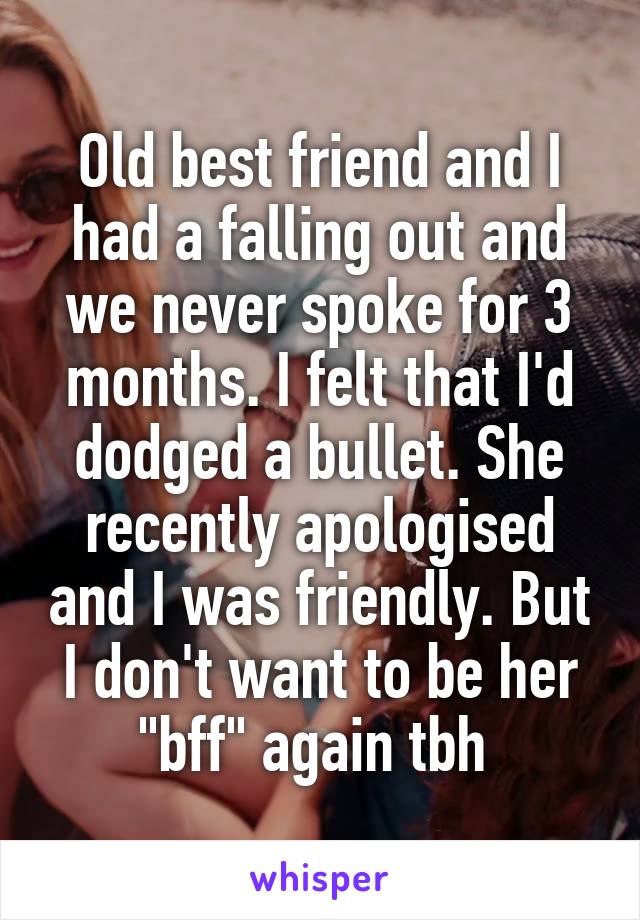 Old best friend and I had a falling out and we never spoke for 3 months. I felt that I'd dodged a bullet. She recently apologised and I was friendly. But I don't want to be her "bff" again tbh 