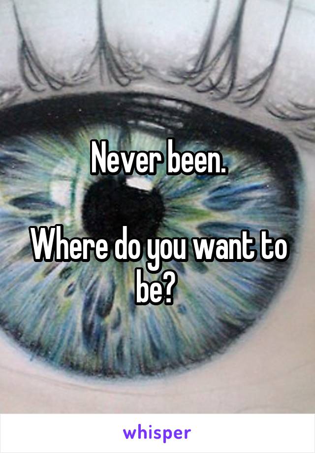 Never been.

Where do you want to be? 